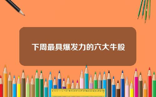 下周最具爆发力的六大牛股