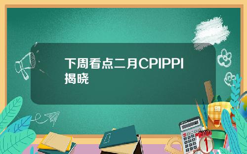 下周看点二月CPIPPI揭晓