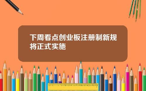 下周看点创业板注册制新规将正式实施