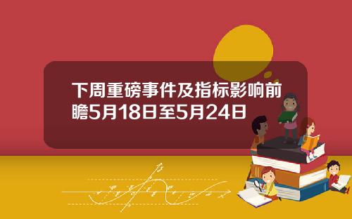 下周重磅事件及指标影响前瞻5月18日至5月24日
