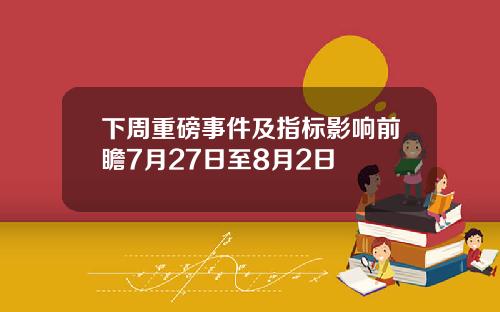 下周重磅事件及指标影响前瞻7月27日至8月2日