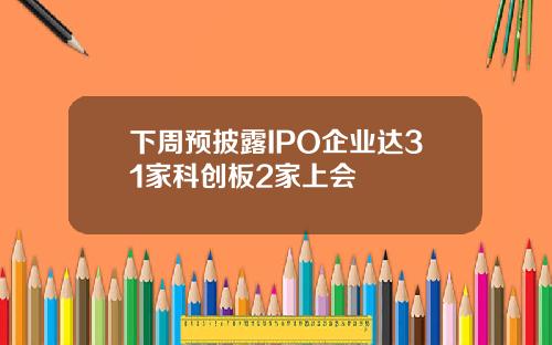 下周预披露IPO企业达31家科创板2家上会