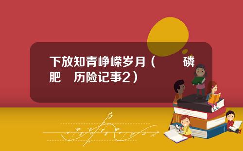 下放知青峥嵘岁月（瀘陽磷肥廠历险记事2）