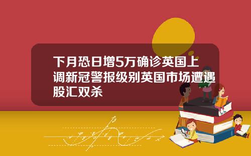 下月恐日增5万确诊英国上调新冠警报级别英国市场遭遇股汇双杀