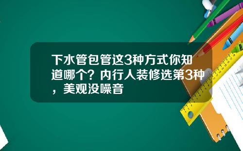下水管包管这3种方式你知道哪个？内行人装修选第3种，美观没噪音