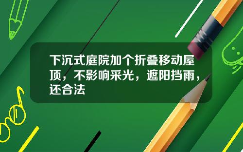 下沉式庭院加个折叠移动屋顶，不影响采光，遮阳挡雨，还合法