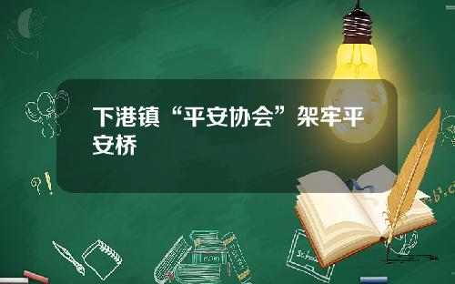 下港镇“平安协会”架牢平安桥