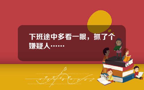 下班途中多看一眼，抓了个嫌疑人……