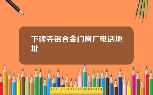 下碑寺铝合金门窗厂电话地址