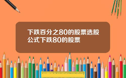 下跌百分之80的股票选股公式下跌80的股票