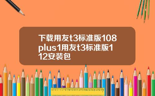 下载用友t3标准版108plus1用友t3标准版112安装包