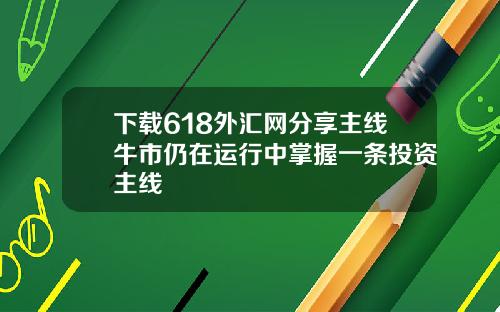 下载618外汇网分享主线牛市仍在运行中掌握一条投资主线