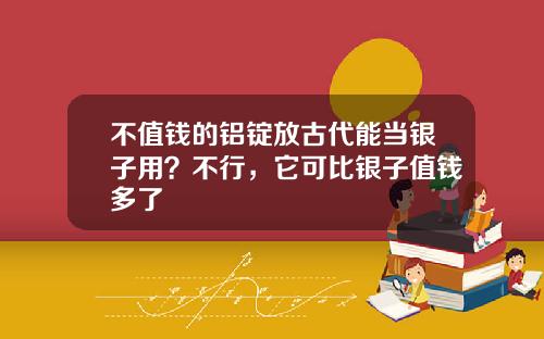 不值钱的铝锭放古代能当银子用？不行，它可比银子值钱多了
