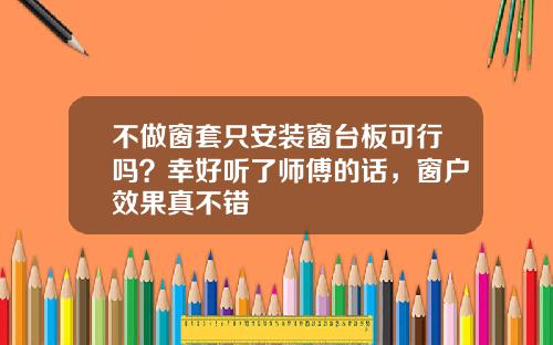 不做窗套只安装窗台板可行吗？幸好听了师傅的话，窗户效果真不错