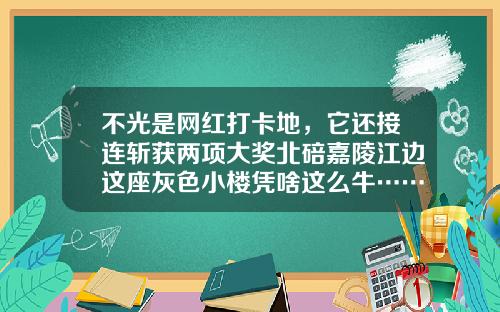 不光是网红打卡地，它还接连斩获两项大奖北碚嘉陵江边这座灰色小楼凭啥这么牛……