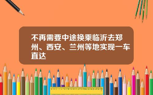 不再需要中途换乘临沂去郑州、西安、兰州等地实现一车直达