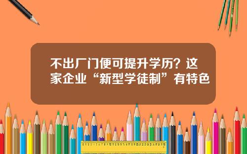 不出厂门便可提升学历？这家企业“新型学徒制”有特色