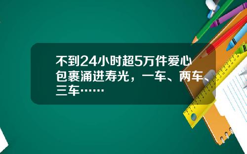 不到24小时超5万件爱心包裹涌进寿光，一车、两车、三车……