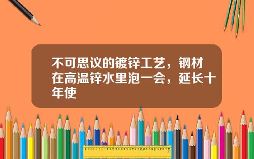 不可思议的镀锌工艺，钢材在高温锌水里泡一会，延长十年使