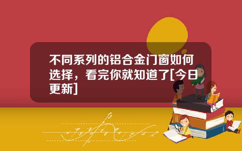 不同系列的铝合金门窗如何选择，看完你就知道了[今日更新]