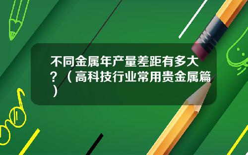 不同金属年产量差距有多大？（高科技行业常用贵金属篇）