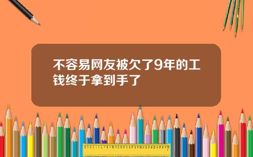 不容易网友被欠了9年的工钱终于拿到手了