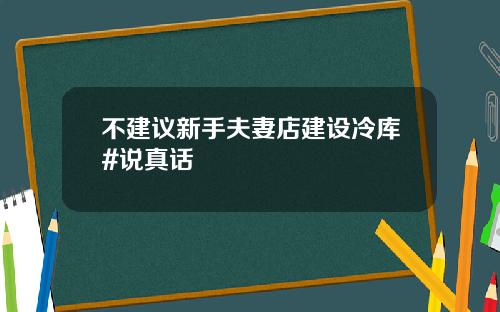 不建议新手夫妻店建设冷库#说真话