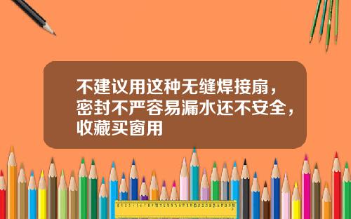 不建议用这种无缝焊接扇，密封不严容易漏水还不安全，收藏买窗用