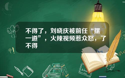 不得了，刘晓庆被前任“摆一道”，火辣视频惹众怒，了不得