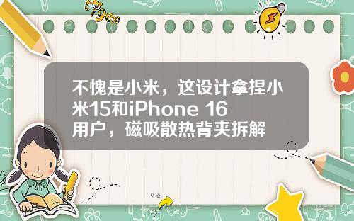 不愧是小米，这设计拿捏小米15和iPhone 16用户，磁吸散热背夹拆解