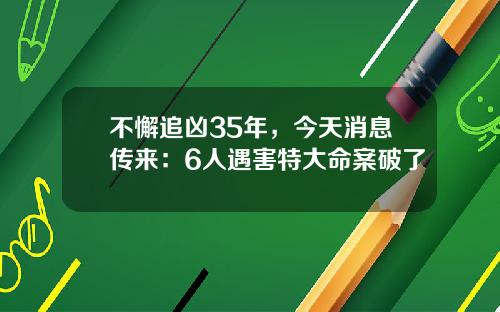 不懈追凶35年，今天消息传来：6人遇害特大命案破了