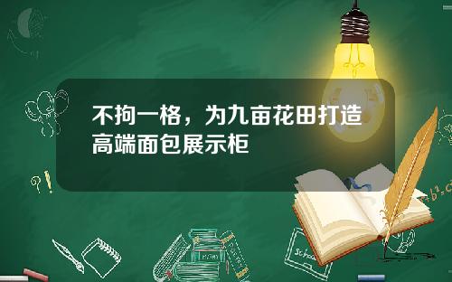 不拘一格，为九亩花田打造高端面包展示柜