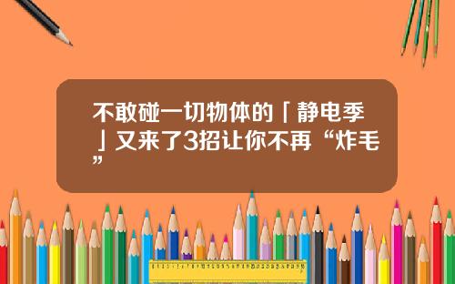 不敢碰一切物体的「静电季」又来了3招让你不再“炸毛”