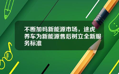 不断加码新能源市场，途虎养车为新能源售后树立全新服务标准