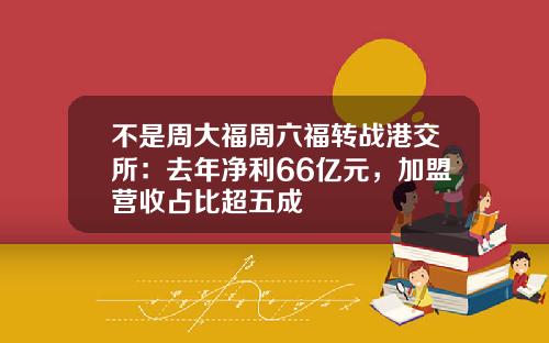 不是周大福周六福转战港交所：去年净利66亿元，加盟营收占比超五成