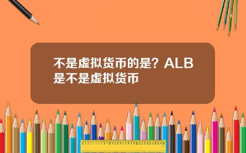不是虚拟货币的是？ALB是不是虚拟货币