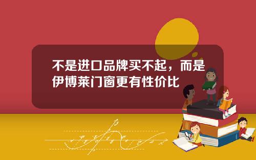 不是进口品牌买不起，而是伊博莱门窗更有性价比