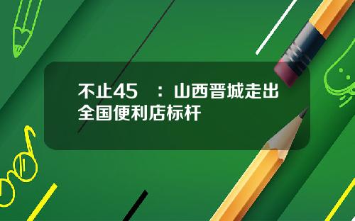 不止45㎡：山西晋城走出全国便利店标杆