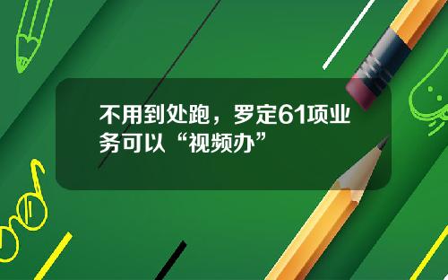 不用到处跑，罗定61项业务可以“视频办”