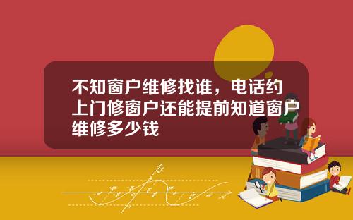 不知窗户维修找谁，电话约上门修窗户还能提前知道窗户维修多少钱