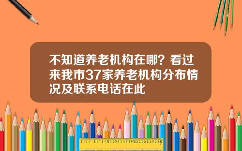 不知道养老机构在哪？看过来我市37家养老机构分布情况及联系电话在此