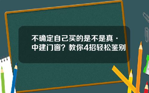 不确定自己买的是不是真·中建门窗？教你4招轻松鉴别