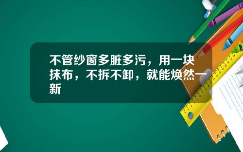 不管纱窗多脏多污，用一块抹布，不拆不卸，就能焕然一新