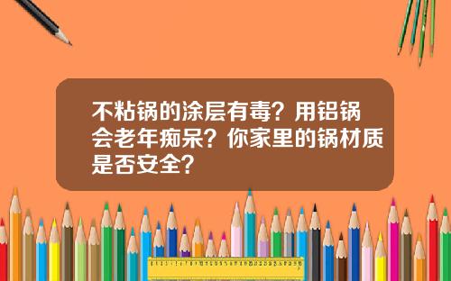 不粘锅的涂层有毒？用铝锅会老年痴呆？你家里的锅材质是否安全？
