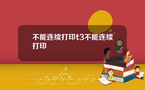 不能连续打印t3不能连续打印