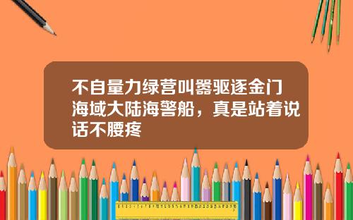 不自量力绿营叫嚣驱逐金门海域大陆海警船，真是站着说话不腰疼