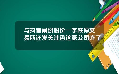 与抖音闹掰股价一字跌停交易所还发关注函这家公司咋了