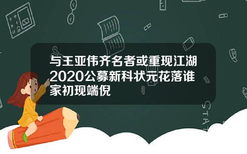 与王亚伟齐名者或重现江湖2020公募新科状元花落谁家初现端倪