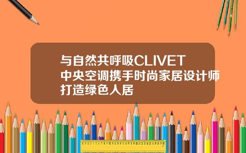 与自然共呼吸CLIVET中央空调携手时尚家居设计师打造绿色人居