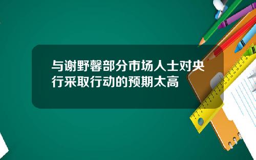与谢野馨部分市场人士对央行采取行动的预期太高